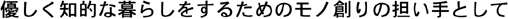 優しく知的な暮らしをするためのモノ創りの担い手として